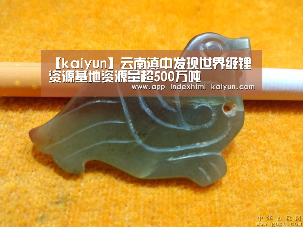 【kaiyun】云南滇中发现世界级锂资源基地资源量超500万吨