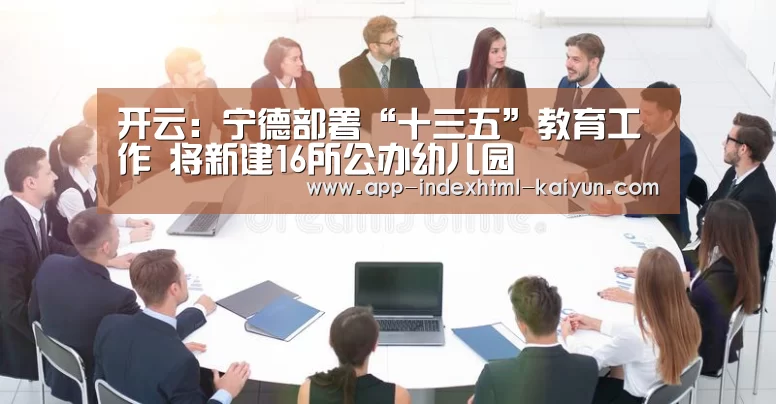 开云：宁德部署“十三五”教育工作 将新建16所公办幼儿园(图3)
