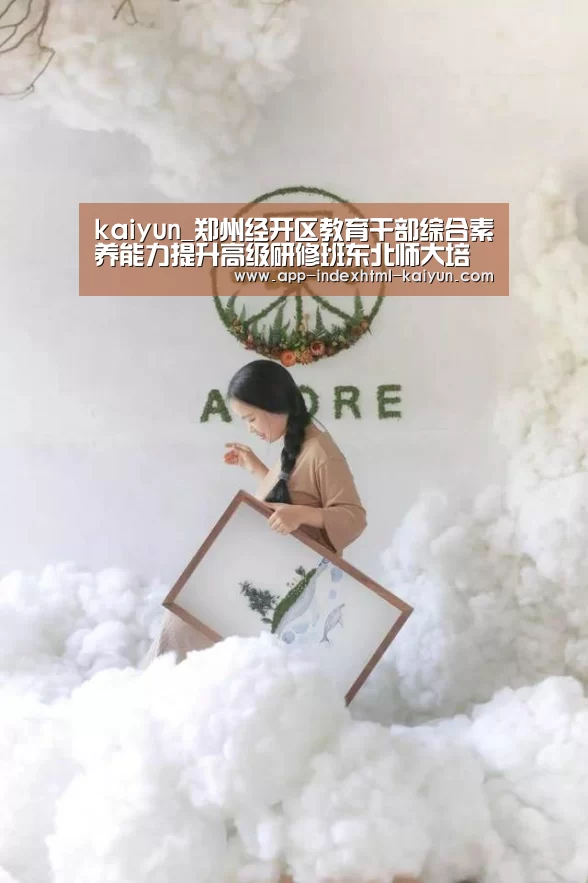 kaiyun_郑州经开区教育干部综合素养能力提升高级研修班东北师大培训纪实(图2) 开云