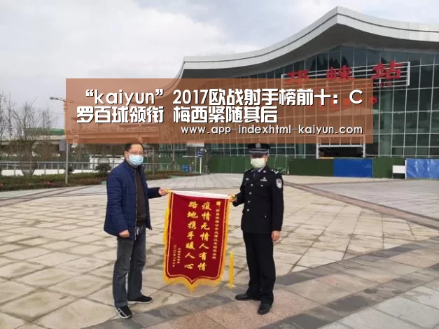 “kaiyun”2017欧战射手榜前十:C罗百球领衔 梅西紧随其后(图1) 开云