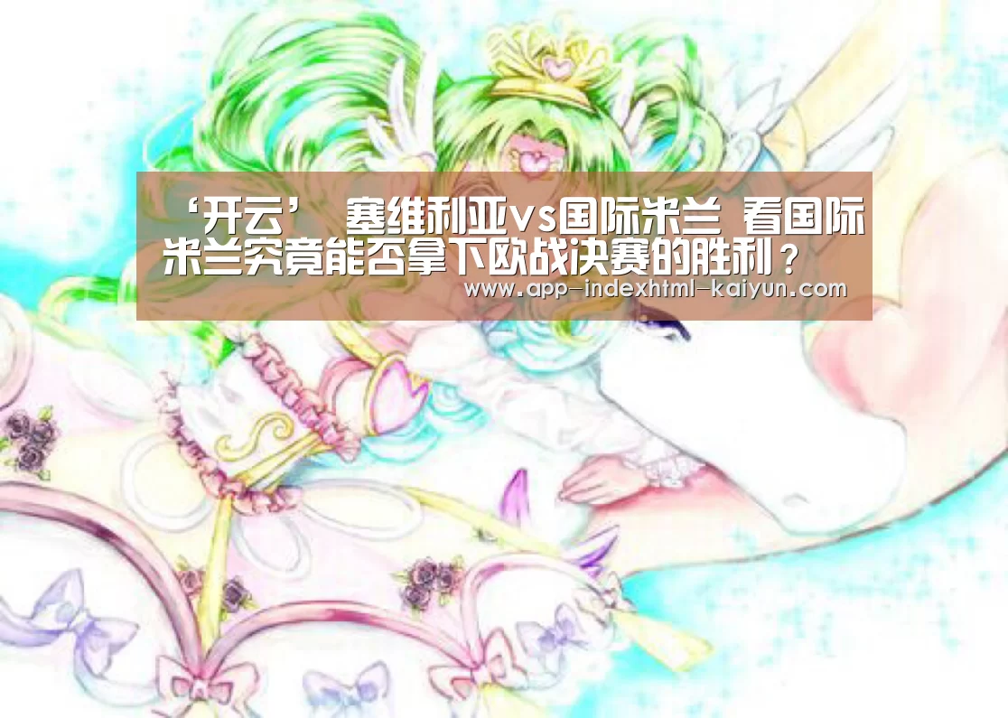 ‘开云’
塞维利亚vs国际米兰 看国际米兰究竟能否拿下欧战决赛的胜利?(图2) ‘开云’
塞维利亚vs国际米兰 看国际米兰究竟能否拿下欧战决赛的胜利?(图2)