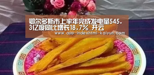 鄂尔多斯市上半年完成发电量545.3亿度同比增长18.7%_开云(图1) 开云