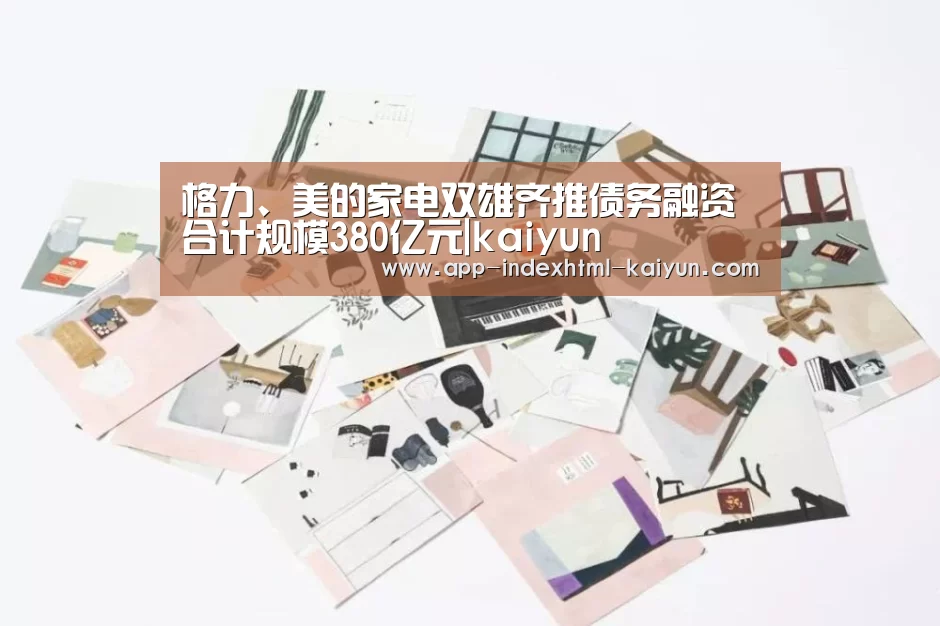 格力、美的家电双雄齐推债务融资 合计规模380亿元|kaiyun(图1) 开云